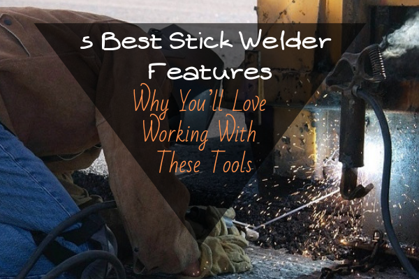 5 Best Stick Welder Features