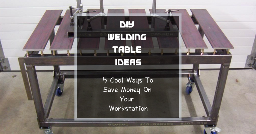 DIY Welding Table Ideas: 5 Cool Ways To Save Money On Your Workstation