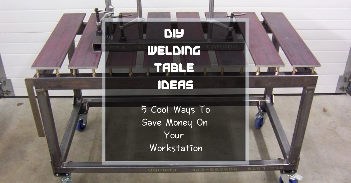 Diy Welding Table Ideas 5 Cool Ways To Save Money On Your Workstation - Diy Welding Table Top