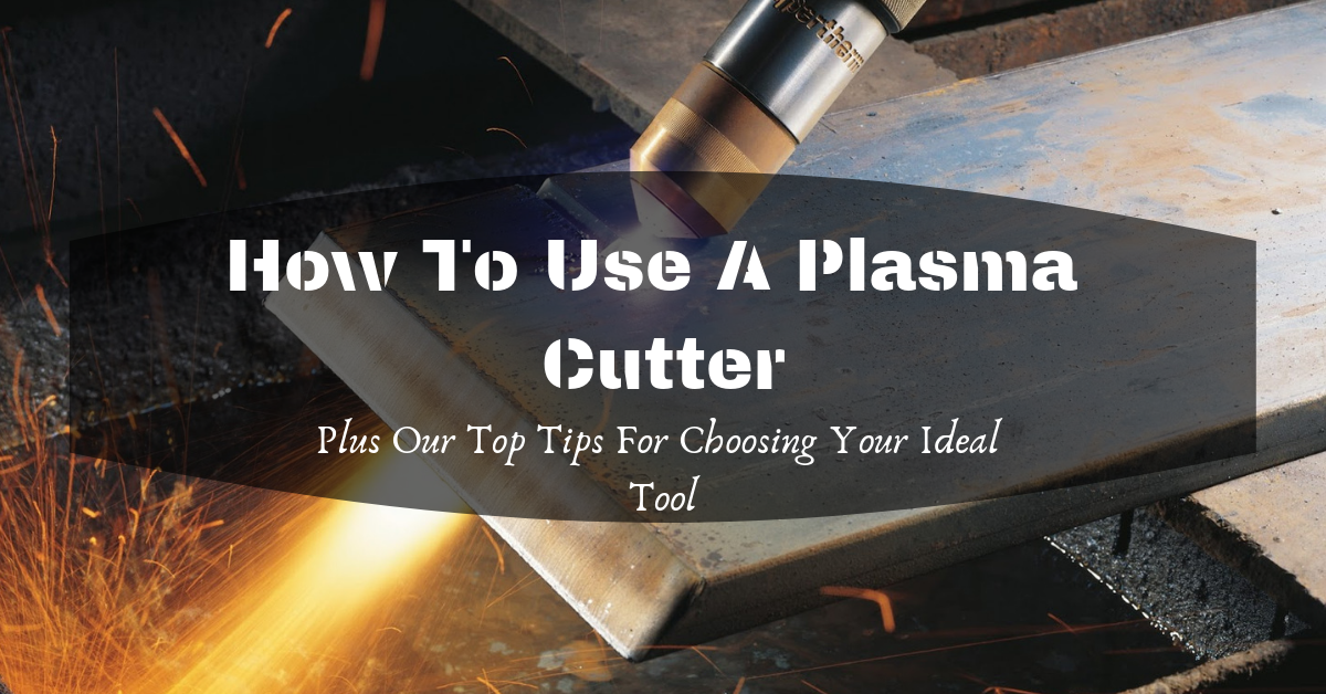 How To Use A Plasma Cutter–Plus Our Top Tips For Choosing Your Ideal Tool