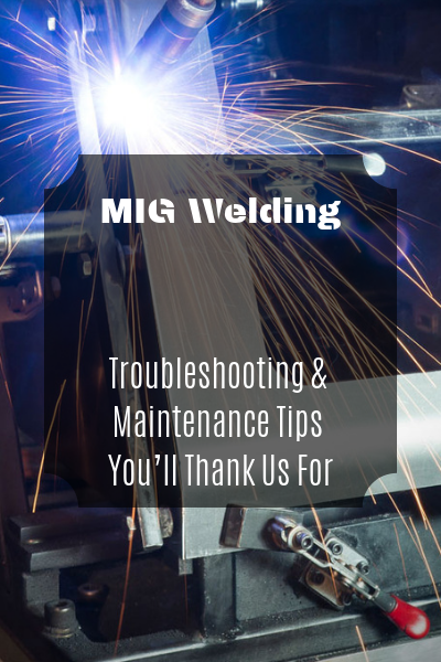 MIG Welding: Troubleshooting & Maintenance Tips You’ll Thank Us For