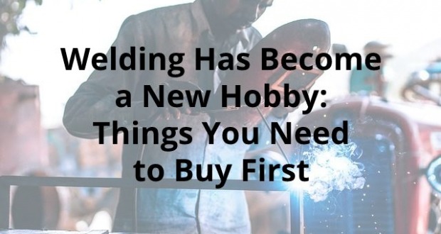 Welding Has Become a New Hobby: Things You Need to Buy First