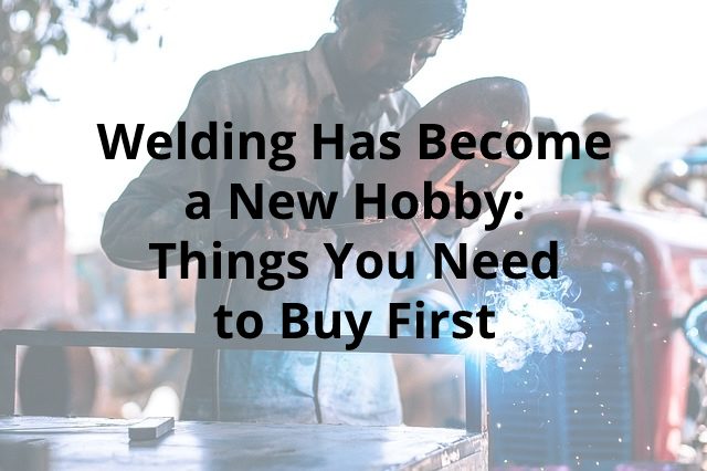 Welding Has Become a New Hobby: Things You Need to Buy First