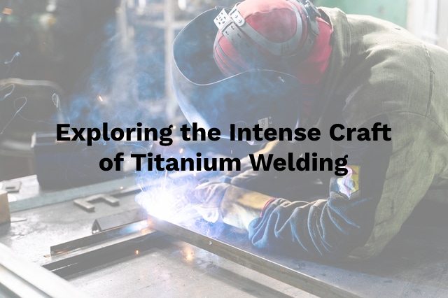 Exploring The Intense Craft of Titanium Welding